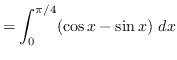 $ = \displaystyle { \int_{0}^{\pi / 4} ( \cos x - \sin x ) \ dx }
$