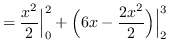 $ = \displaystyle { \frac{x^{2}}{2} \Big\vert_{0}^{2} + \Big( 6x -
\frac{2x^{2}}{2} \Big) \Big\vert_{2}^{3} } $