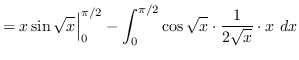 $ = \displaystyle { x \sin \sqrt{x} \Big\vert_{0}^{\pi / 2} -
\int_{0}^{\pi / 2} \cos \sqrt{x} \cdot \frac{1}{2 \sqrt{x}} \cdot
x \ dx } $