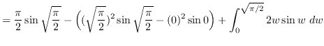 $ = \displaystyle { \frac{\pi}{2} \sin \sqrt{\frac{\pi}{2}} -
\Big( (\sqrt{\frac...
...c{\pi}{2}} -
(0)^{2} \sin 0 \Big) + \int_{0}^{\sqrt{\pi / 2}} 2w \sin w \ dw }
$