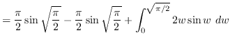 $ = \displaystyle { \frac{\pi}{2} \sin \sqrt{\frac{\pi}{2}} -
\frac{\pi}{2} \sin \sqrt{\frac{\pi}{2}} + \int_{0}^{\sqrt{\pi /
2}} 2w \sin w \ dw} $