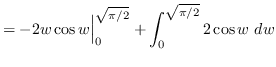 $ = \displaystyle { -2 w \cos w \Big\vert_{0}^{\sqrt{\pi / 2}} +
\int_{0}^{\sqrt{\pi / 2}} 2 \cos w \ dw } $