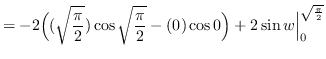 $ = \displaystyle { -2 \Big( (\sqrt{\frac{\pi}{2}}) \cos
\sqrt{\frac{\pi}{2}} - (0) \cos 0 \Big) + 2 \sin w
\Big\vert_{0}^{\sqrt{\frac{\pi}{2}}} } $