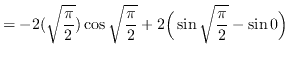 $ = \displaystyle { -2(\sqrt{\frac{\pi}{2}}) \cos
\sqrt{\frac{\pi}{2}} + 2 \Big( \sin \sqrt{\frac{\pi}{2}} - \sin 0
\Big) } $